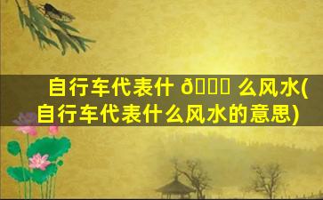 自行车代表什 🐟 么风水(自行车代表什么风水的意思)